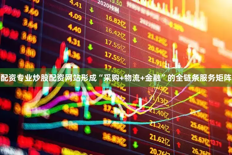 配资专业炒股配资网站形成“采购+物流+金融”的全链条服务矩阵
