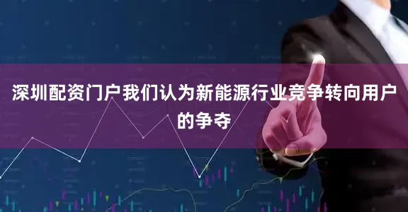 深圳配资门户我们认为新能源行业竞争转向用户的争夺