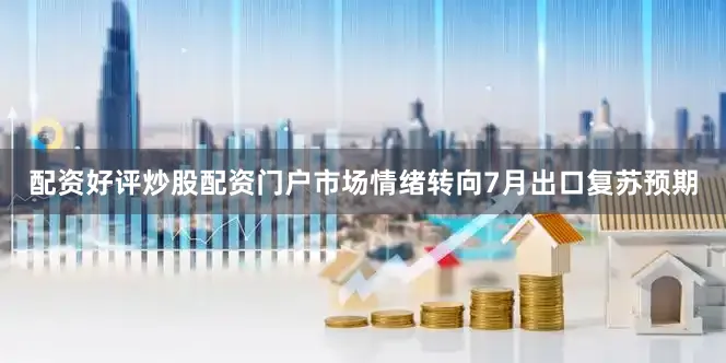 配资好评炒股配资门户市场情绪转向7月出口复苏预期