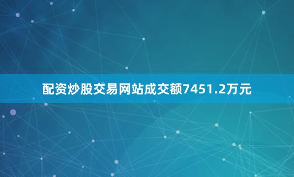 配资炒股交易网站成交额7451.2万元