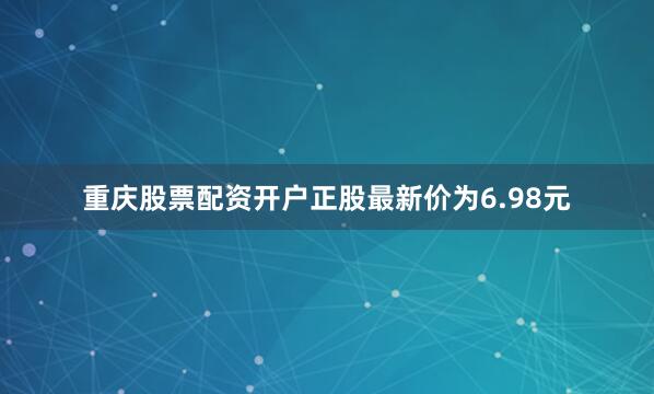 重庆股票配资开户正股最新价为6.98元