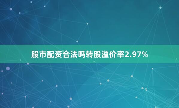 股市配资合法吗转股溢价率2.97%