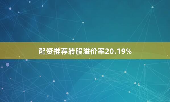 配资推荐转股溢价率20.19%