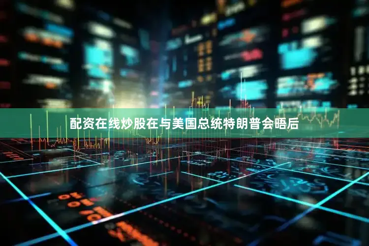 配资在线炒股在与美国总统特朗普会晤后
