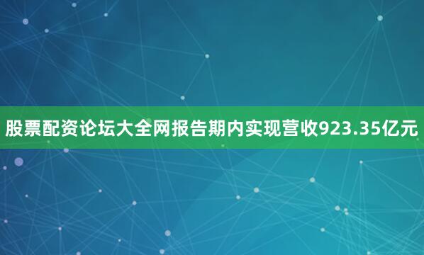 股票配资论坛大全网报告期内实现营收923.35亿元