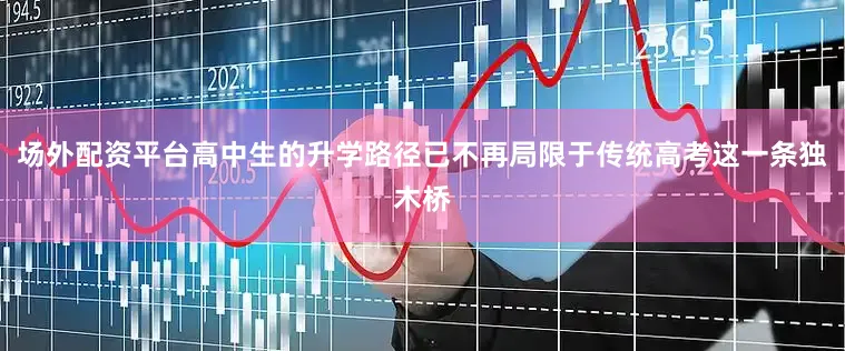 场外配资平台高中生的升学路径已不再局限于传统高考这一条独木桥