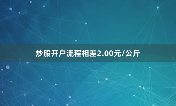 炒股开户流程相差2.00元/公斤