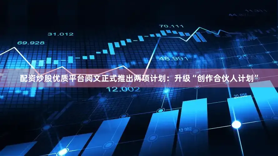 配资炒股优质平台阅文正式推出两项计划：升级“创作合伙人计划”