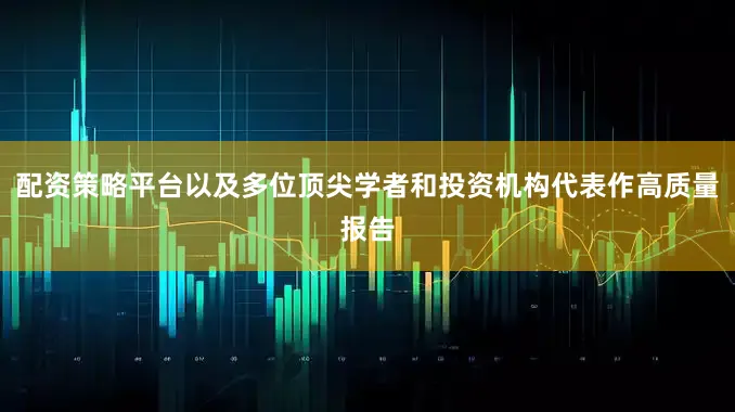 配资策略平台以及多位顶尖学者和投资机构代表作高质量报告