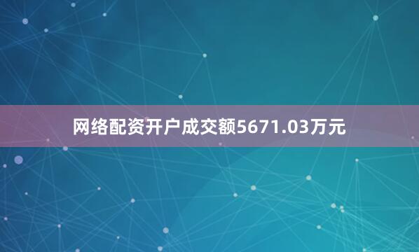 网络配资开户成交额5671.03万元