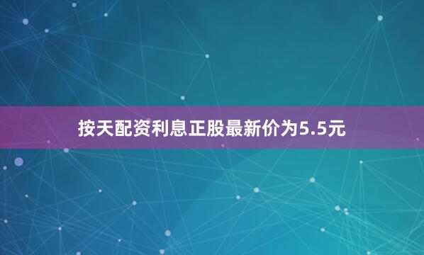 按天配资利息正股最新价为5.5元