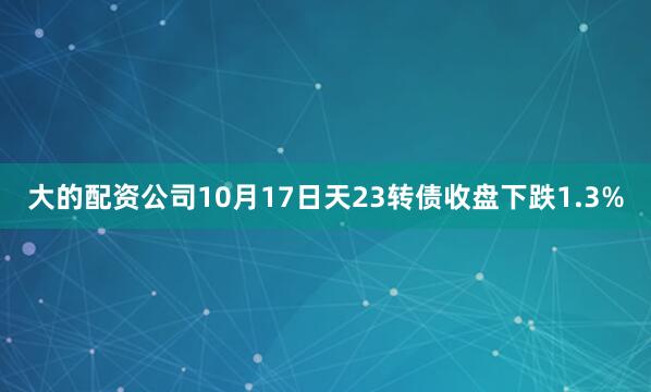 大的配资公司10月17日天23转债收盘下跌1.3%