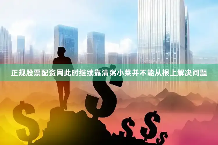 正规股票配资网此时继续靠清粥小菜并不能从根上解决问题