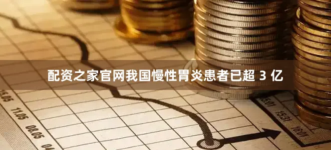 配资之家官网我国慢性胃炎患者已超 3 亿