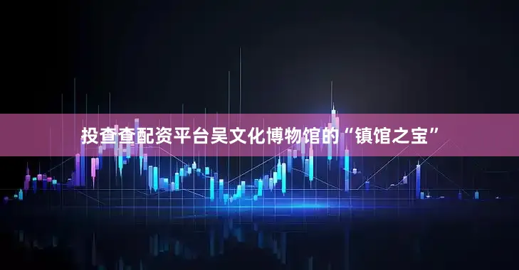 投查查配资平台吴文化博物馆的“镇馆之宝”