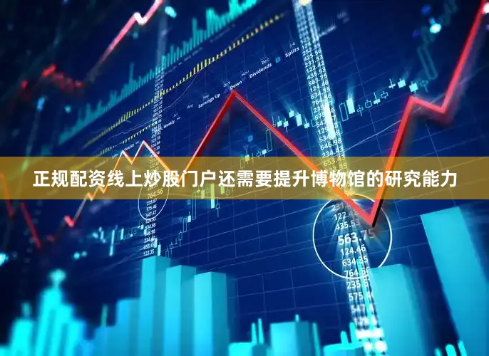 正规配资线上炒股门户还需要提升博物馆的研究能力