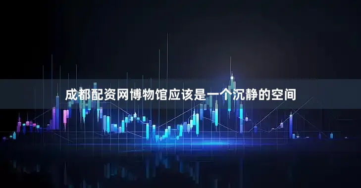 成都配资网博物馆应该是一个沉静的空间